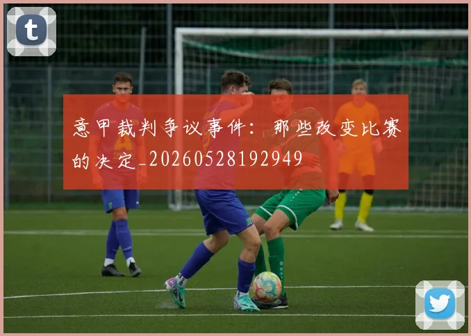 意甲裁判争议事件：那些改变比赛的决定_20260528192949