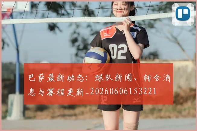 巴萨最新动态:球队新闻、转会消息与赛程更新_20260606153221