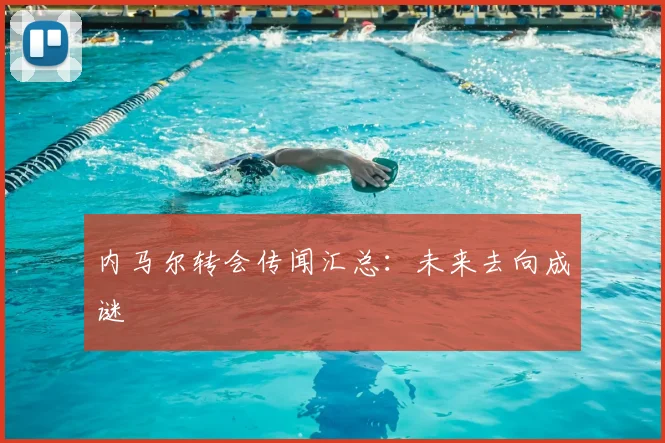 内马尔转会传闻汇总：未来去向成谜