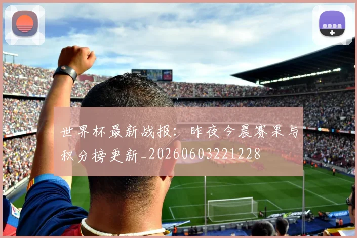 世界杯最新战报：昨夜今晨赛果与积分榜更新_20260603221228