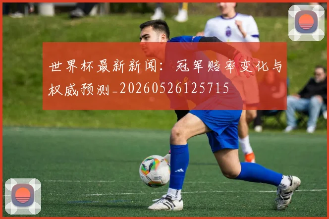 世界杯最新新闻：冠军赔率变化与权威预测_20260526125715
