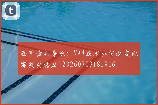 西甲裁判争议:VAR技术如何改变比赛判罚格局_20260703181916