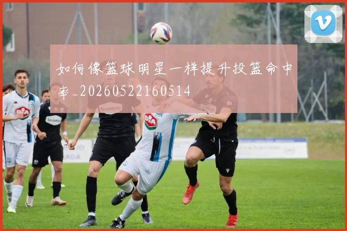 如何像篮球明星一样提升投篮命中率_20260522160514