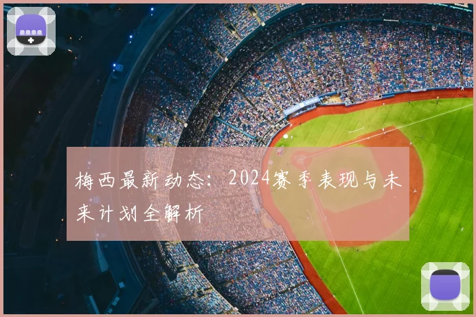 梅西最新动态：2024赛季表现与未来计划全解析