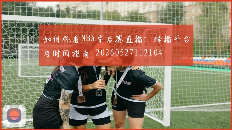 如何观看NBA季后赛直播:转播平台与时间指南_20260527112104