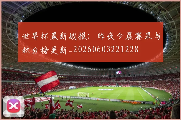 世界杯最新战报:昨夜今晨赛果与积分榜更新_20260603221228