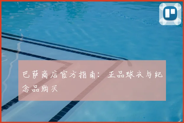 巴萨商店官方指南：正品球衣与纪念品购买