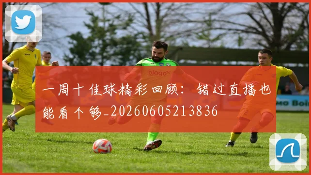 一周十佳球精彩回顾：错过直播也能看个够_20260605213836