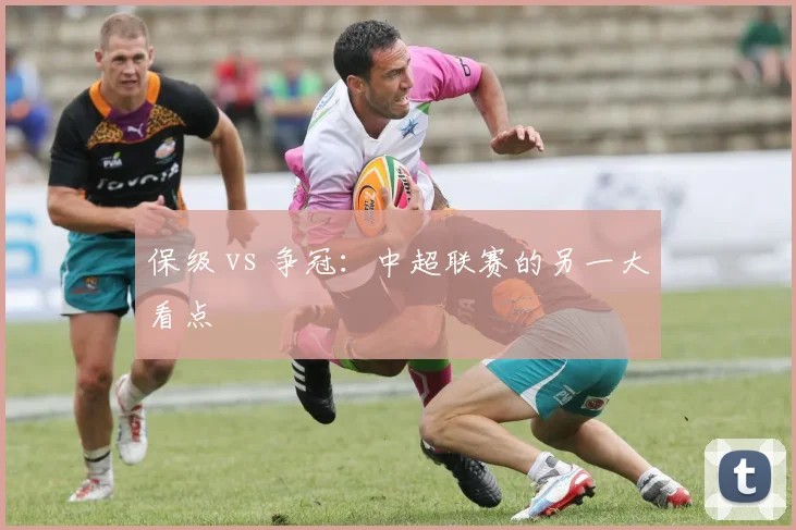 保级 vs 争冠：中超联赛的另一大看点