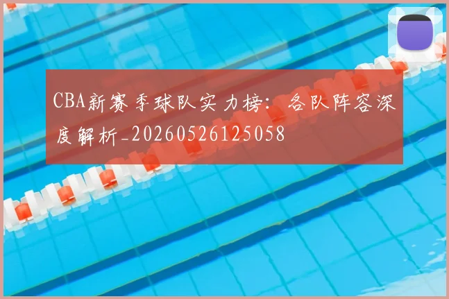 CBA新赛季球队实力榜:各队阵容深度解析_20260526125058
