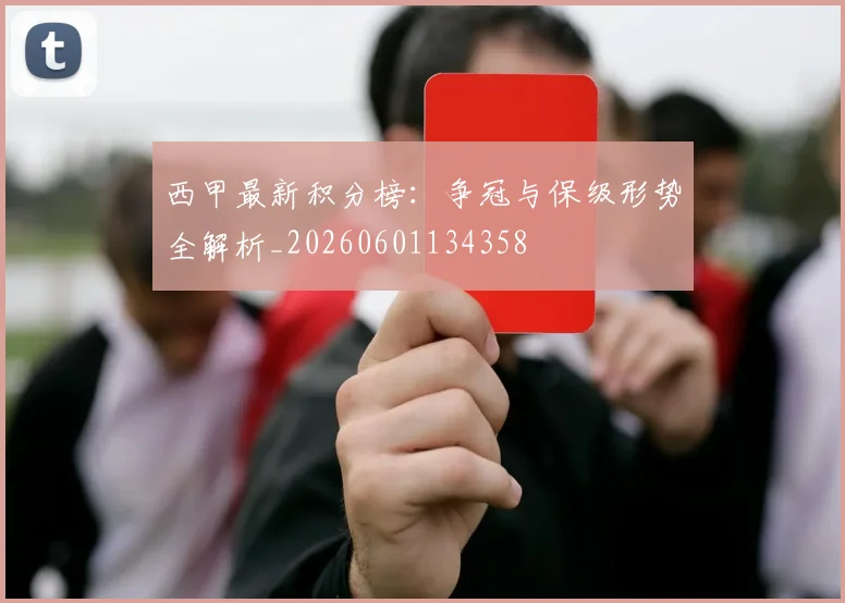 西甲最新积分榜:争冠与保级形势全解析_20260601134358