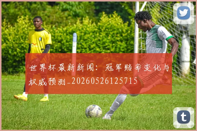 世界杯最新新闻:冠军赔率变化与权威预测_20260526125715