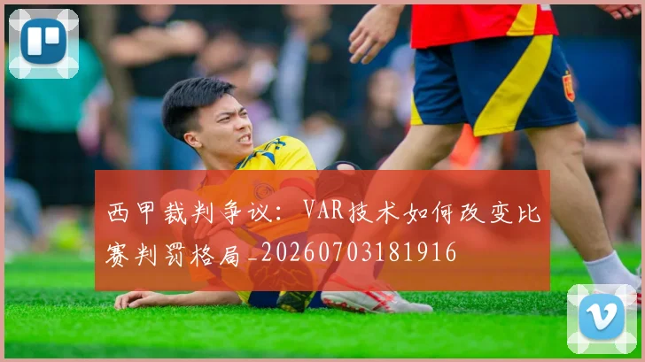 西甲裁判争议：VAR技术如何改变比赛判罚格局_20260703181916