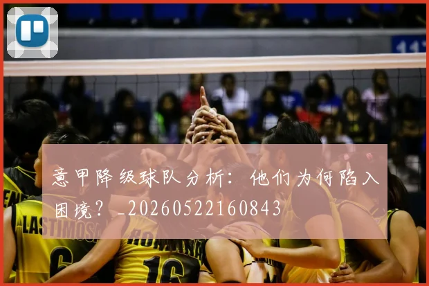 意甲降级球队分析：他们为何陷入困境？_20260522160843