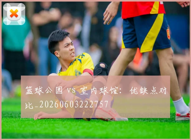 篮球公园 vs 室内球馆：优缺点对比_20260603222757