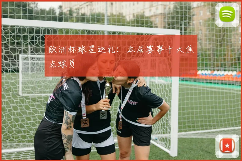欧洲杯球星巡礼:本届赛事十大焦点球员