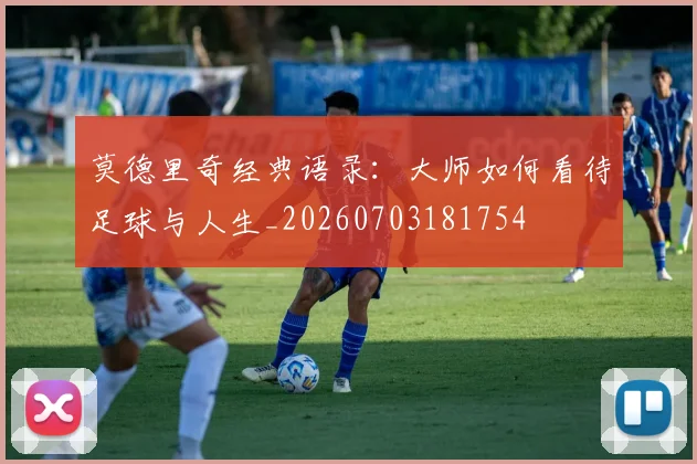 莫德里奇经典语录：大师如何看待足球与人生_20260703181754