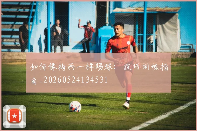如何像梅西一样踢球：技巧训练指南_20260524134531