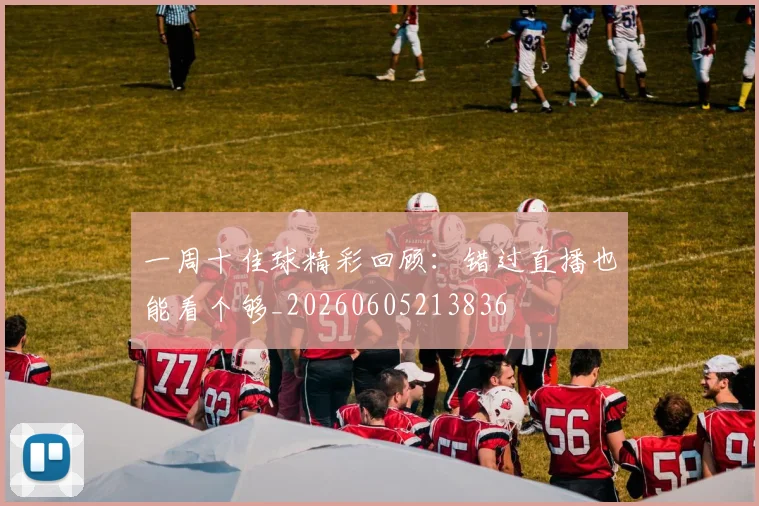 一周十佳球精彩回顾:错过直播也能看个够_20260605213836