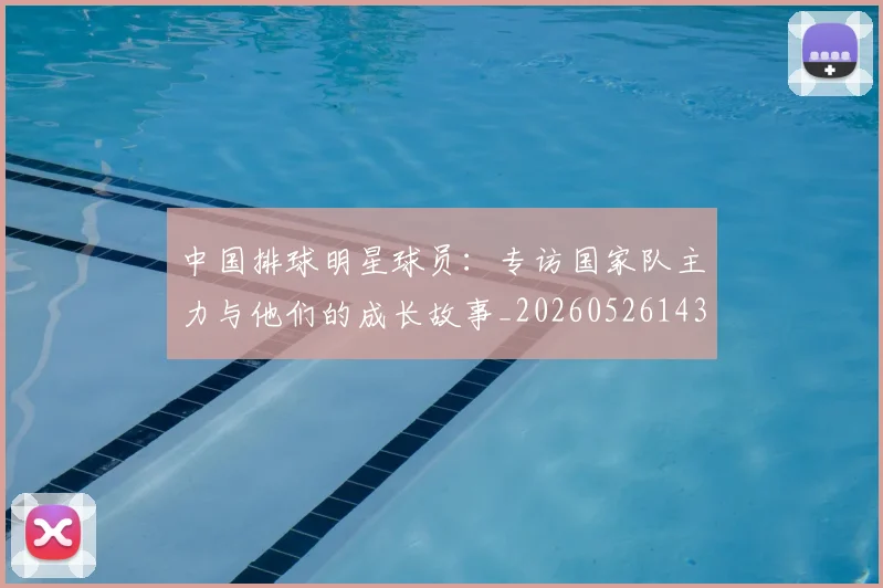 中国排球明星球员:专访国家队主力与他们的成长故事_20260526143159