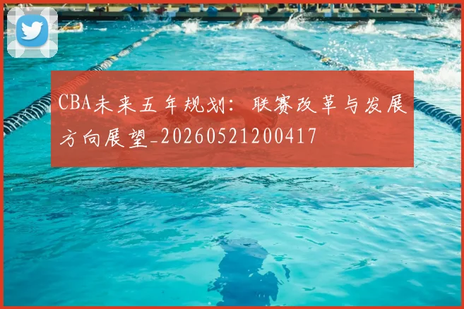 CBA未来五年规划：联赛改革与发展方向展望_20260521200417